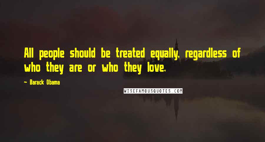 Barack Obama Quotes: All people should be treated equally, regardless of who they are or who they love.