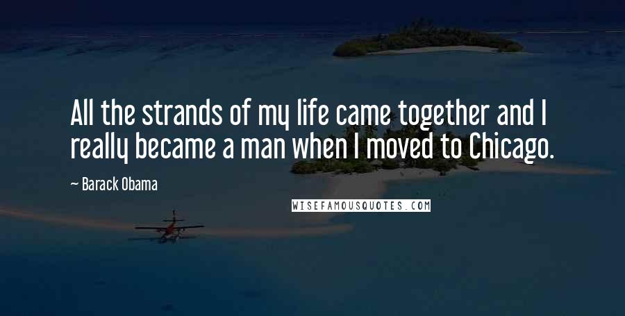 Barack Obama Quotes: All the strands of my life came together and I really became a man when I moved to Chicago.