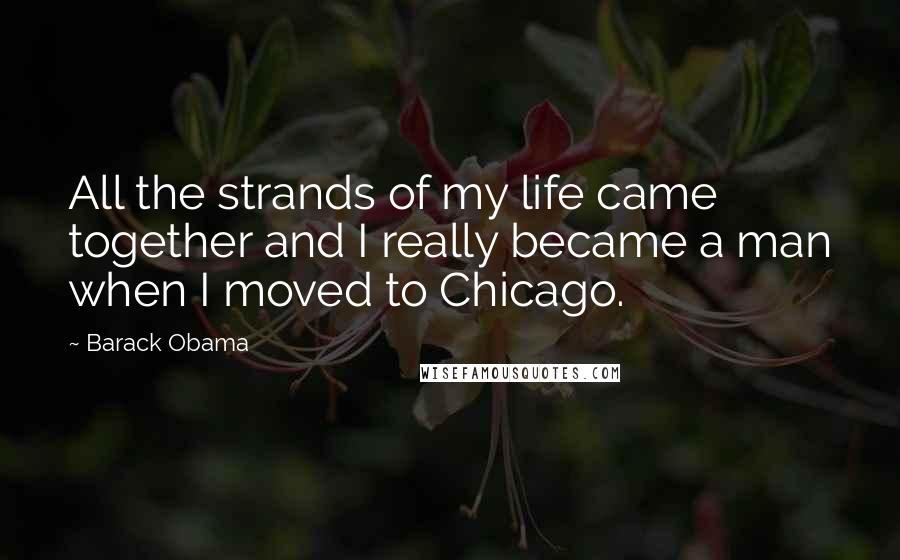 Barack Obama Quotes: All the strands of my life came together and I really became a man when I moved to Chicago.