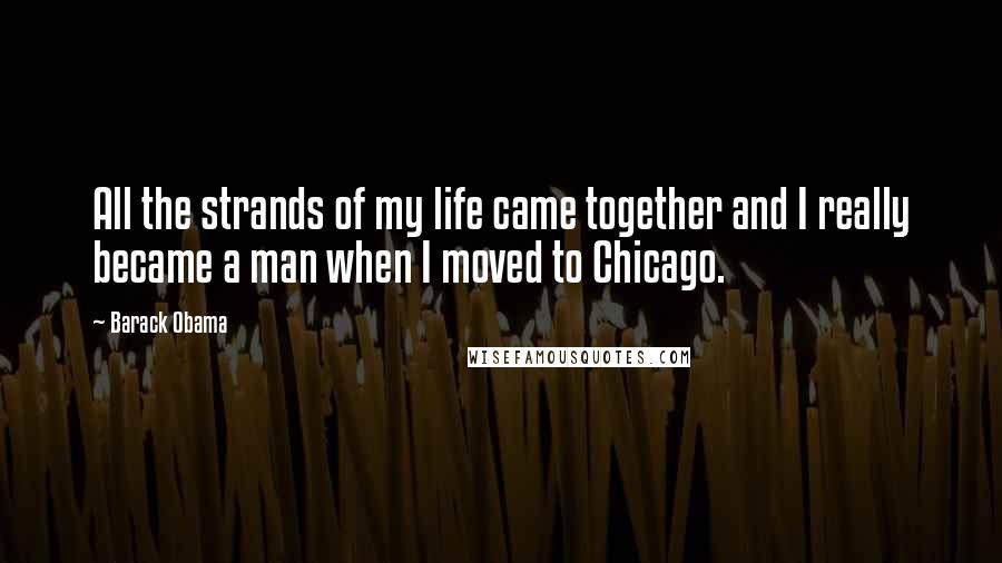 Barack Obama Quotes: All the strands of my life came together and I really became a man when I moved to Chicago.