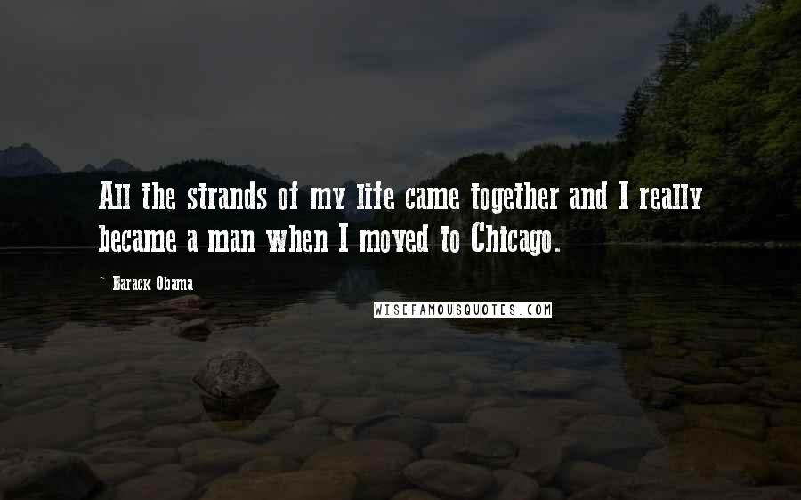 Barack Obama Quotes: All the strands of my life came together and I really became a man when I moved to Chicago.