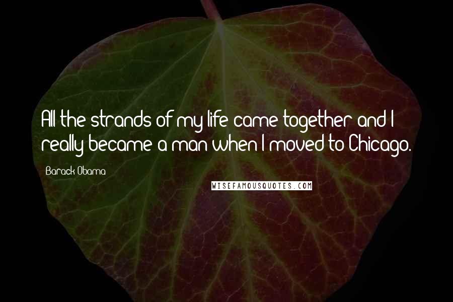 Barack Obama Quotes: All the strands of my life came together and I really became a man when I moved to Chicago.
