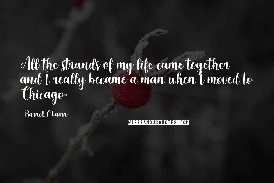Barack Obama Quotes: All the strands of my life came together and I really became a man when I moved to Chicago.