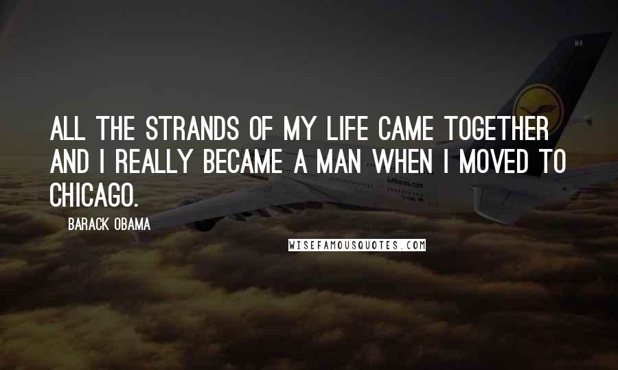 Barack Obama Quotes: All the strands of my life came together and I really became a man when I moved to Chicago.