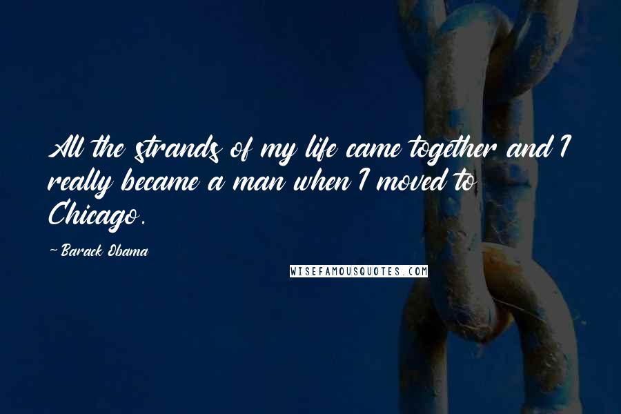 Barack Obama Quotes: All the strands of my life came together and I really became a man when I moved to Chicago.