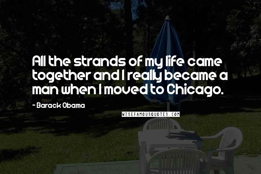 Barack Obama Quotes: All the strands of my life came together and I really became a man when I moved to Chicago.