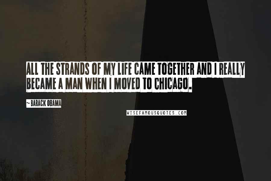 Barack Obama Quotes: All the strands of my life came together and I really became a man when I moved to Chicago.