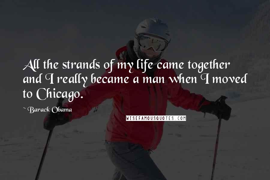 Barack Obama Quotes: All the strands of my life came together and I really became a man when I moved to Chicago.