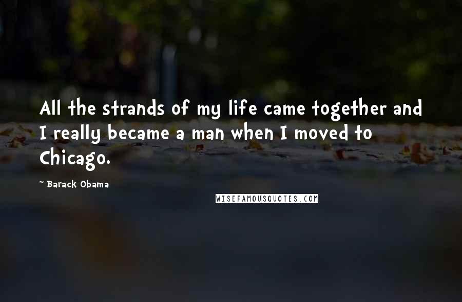 Barack Obama Quotes: All the strands of my life came together and I really became a man when I moved to Chicago.