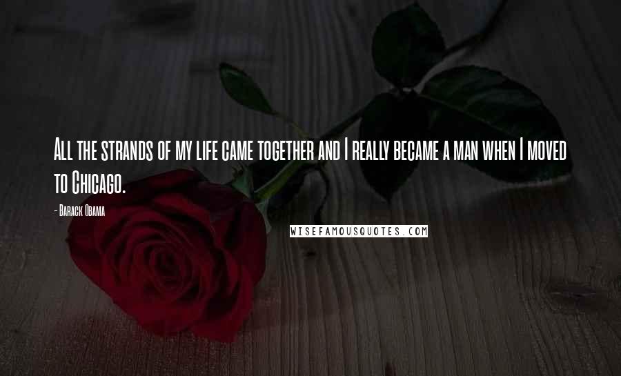 Barack Obama Quotes: All the strands of my life came together and I really became a man when I moved to Chicago.