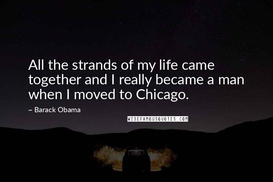 Barack Obama Quotes: All the strands of my life came together and I really became a man when I moved to Chicago.