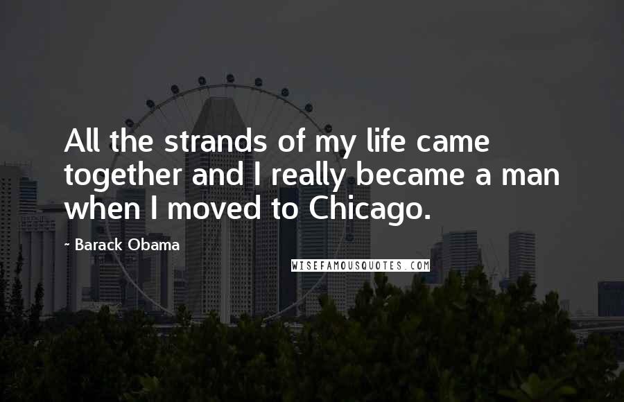 Barack Obama Quotes: All the strands of my life came together and I really became a man when I moved to Chicago.