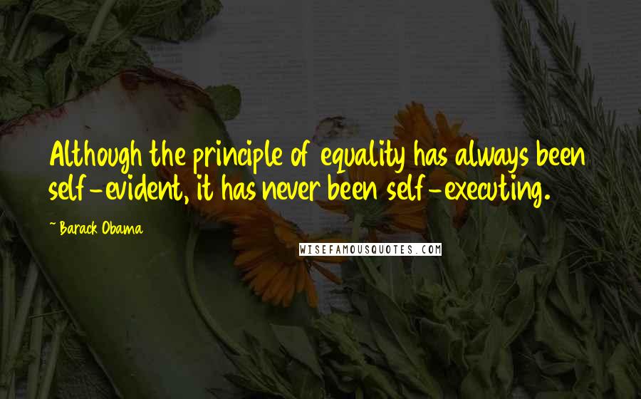 Barack Obama Quotes: Although the principle of equality has always been self-evident, it has never been self-executing.