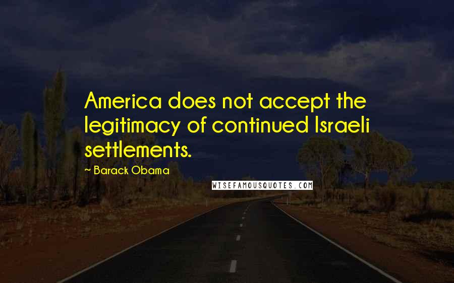 Barack Obama Quotes: America does not accept the legitimacy of continued Israeli settlements.