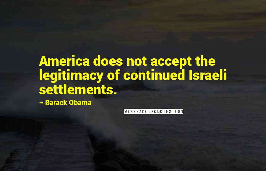 Barack Obama Quotes: America does not accept the legitimacy of continued Israeli settlements.
