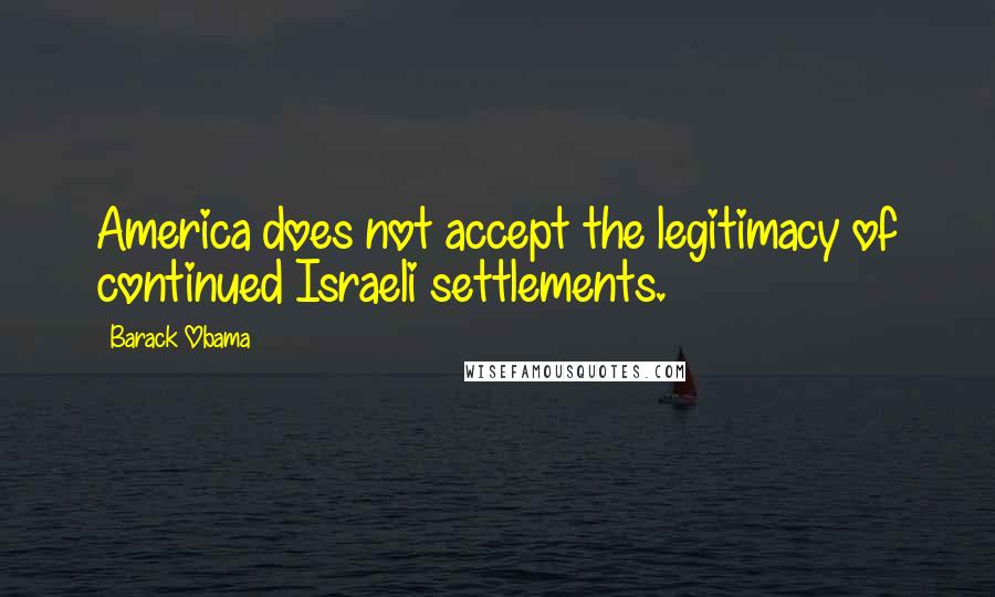 Barack Obama Quotes: America does not accept the legitimacy of continued Israeli settlements.