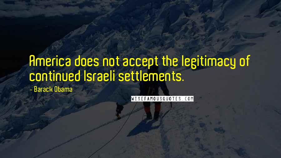 Barack Obama Quotes: America does not accept the legitimacy of continued Israeli settlements.