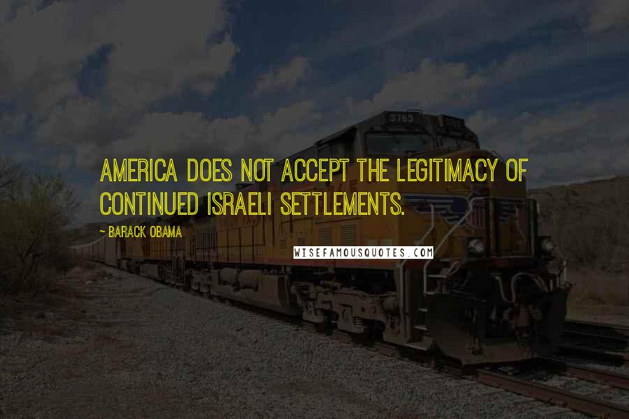 Barack Obama Quotes: America does not accept the legitimacy of continued Israeli settlements.