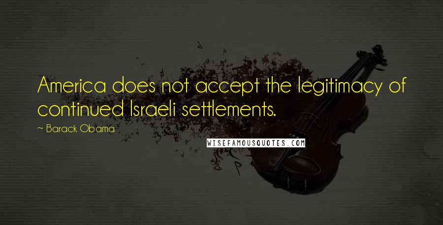 Barack Obama Quotes: America does not accept the legitimacy of continued Israeli settlements.