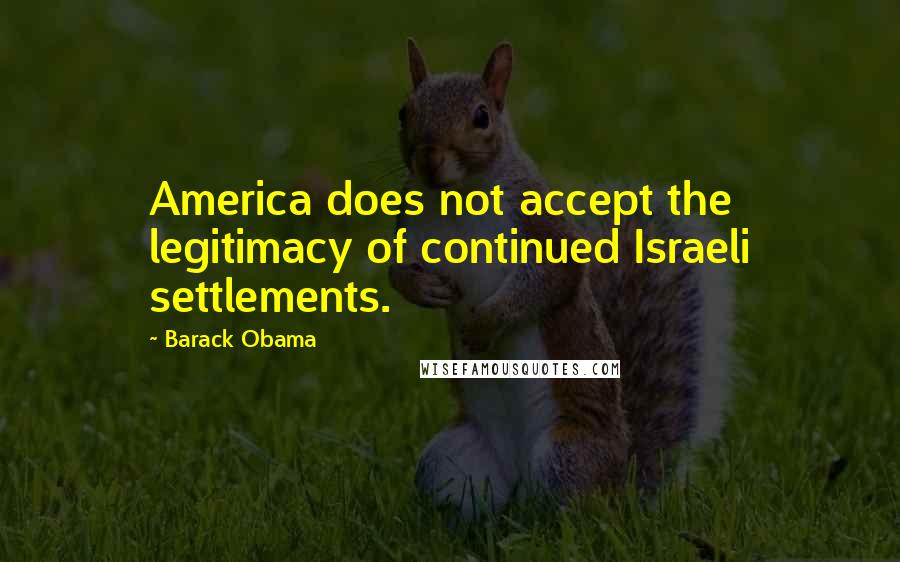 Barack Obama Quotes: America does not accept the legitimacy of continued Israeli settlements.