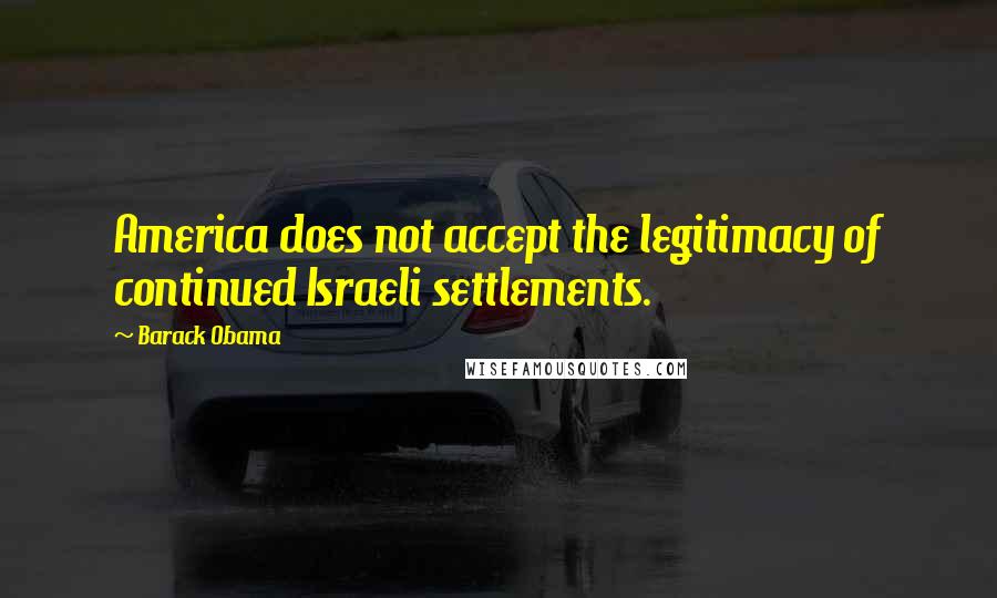 Barack Obama Quotes: America does not accept the legitimacy of continued Israeli settlements.