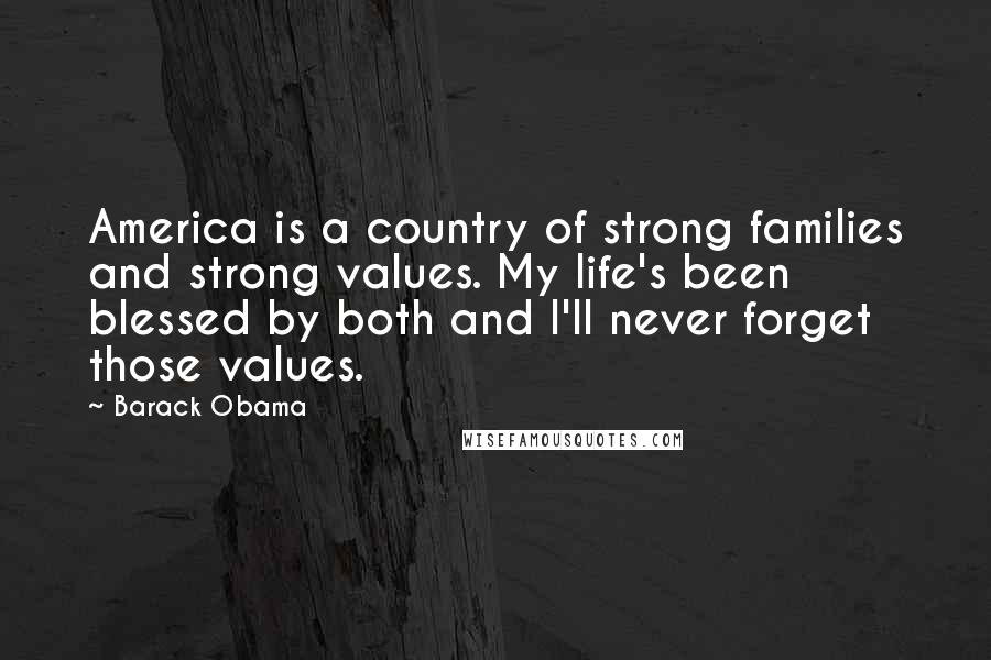 Barack Obama Quotes: America is a country of strong families and strong values. My life's been blessed by both and I'll never forget those values.