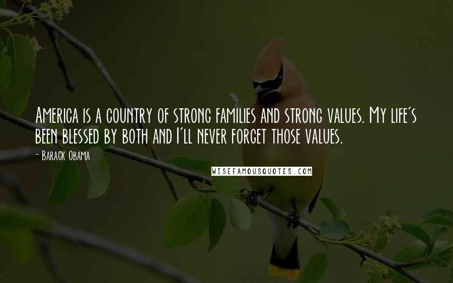 Barack Obama Quotes: America is a country of strong families and strong values. My life's been blessed by both and I'll never forget those values.