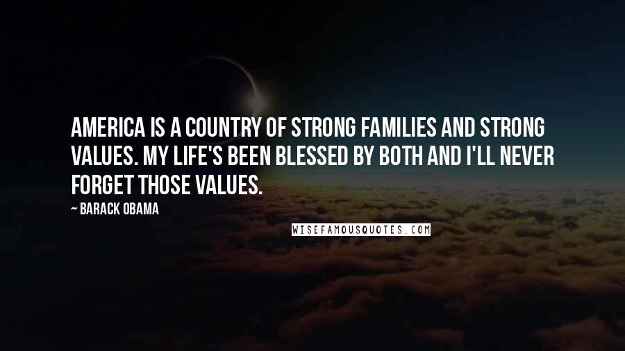 Barack Obama Quotes: America is a country of strong families and strong values. My life's been blessed by both and I'll never forget those values.