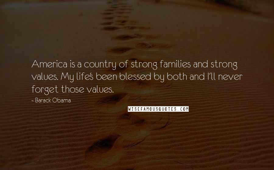 Barack Obama Quotes: America is a country of strong families and strong values. My life's been blessed by both and I'll never forget those values.