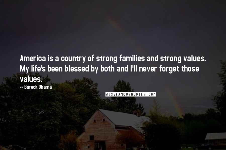 Barack Obama Quotes: America is a country of strong families and strong values. My life's been blessed by both and I'll never forget those values.