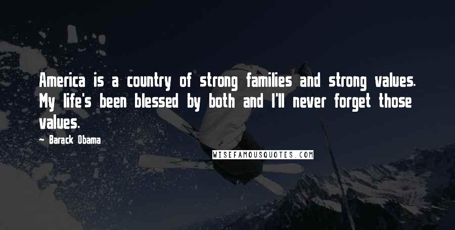 Barack Obama Quotes: America is a country of strong families and strong values. My life's been blessed by both and I'll never forget those values.