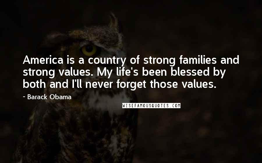 Barack Obama Quotes: America is a country of strong families and strong values. My life's been blessed by both and I'll never forget those values.