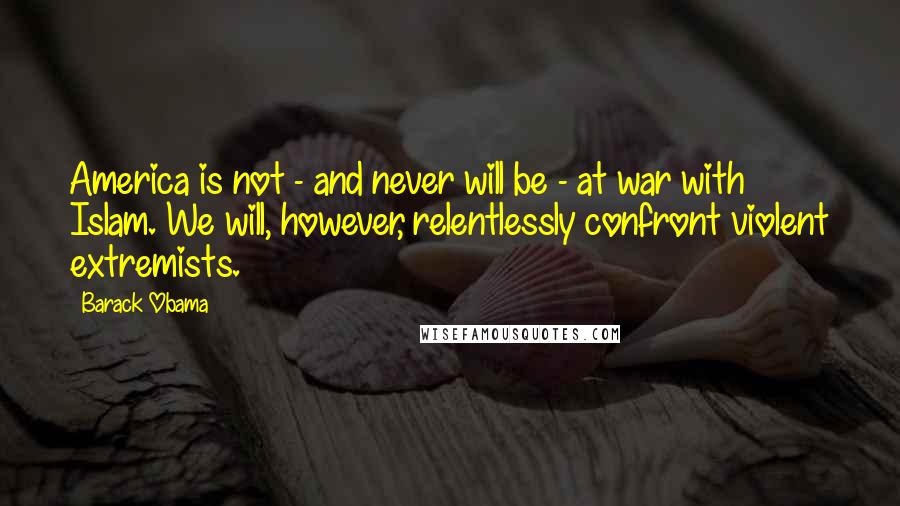 Barack Obama Quotes: America is not - and never will be - at war with Islam. We will, however, relentlessly confront violent extremists.