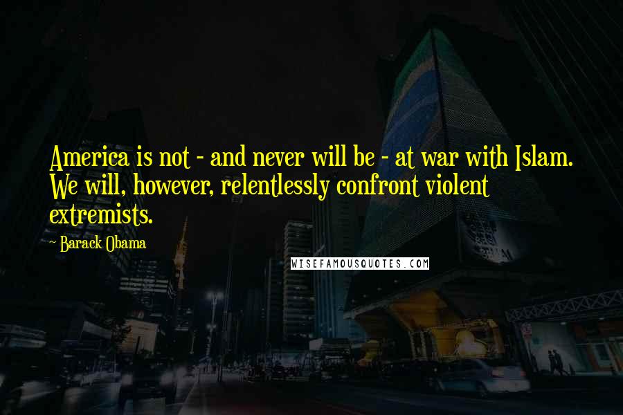 Barack Obama Quotes: America is not - and never will be - at war with Islam. We will, however, relentlessly confront violent extremists.