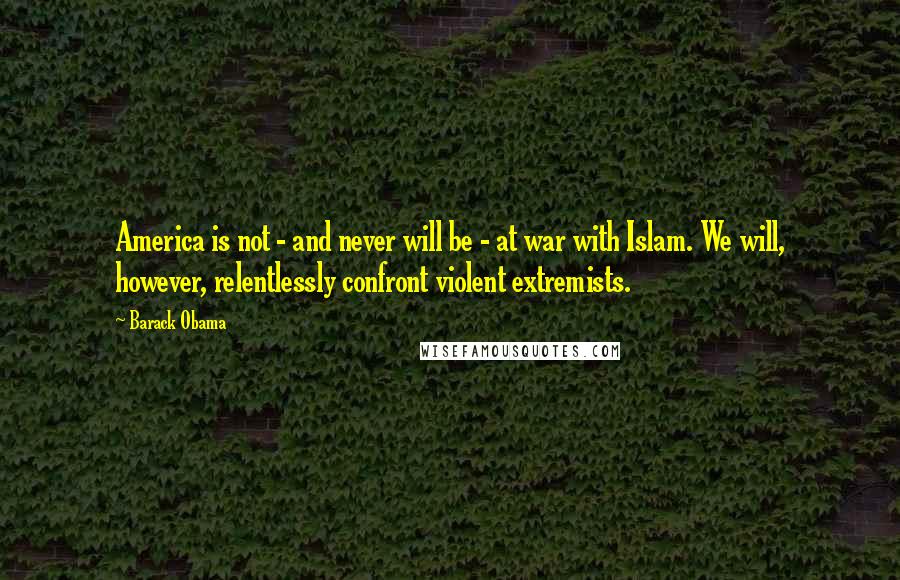 Barack Obama Quotes: America is not - and never will be - at war with Islam. We will, however, relentlessly confront violent extremists.