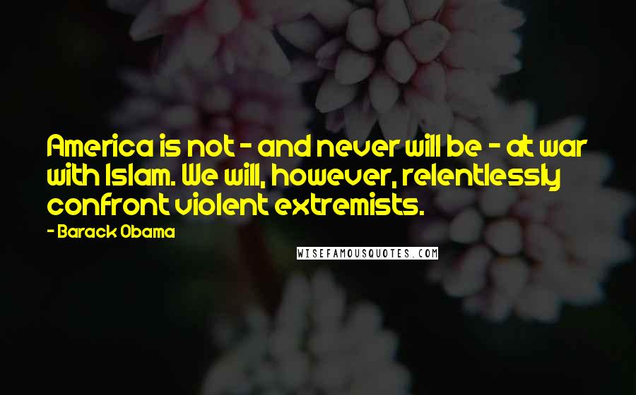 Barack Obama Quotes: America is not - and never will be - at war with Islam. We will, however, relentlessly confront violent extremists.