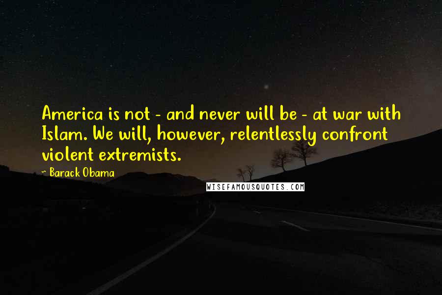 Barack Obama Quotes: America is not - and never will be - at war with Islam. We will, however, relentlessly confront violent extremists.