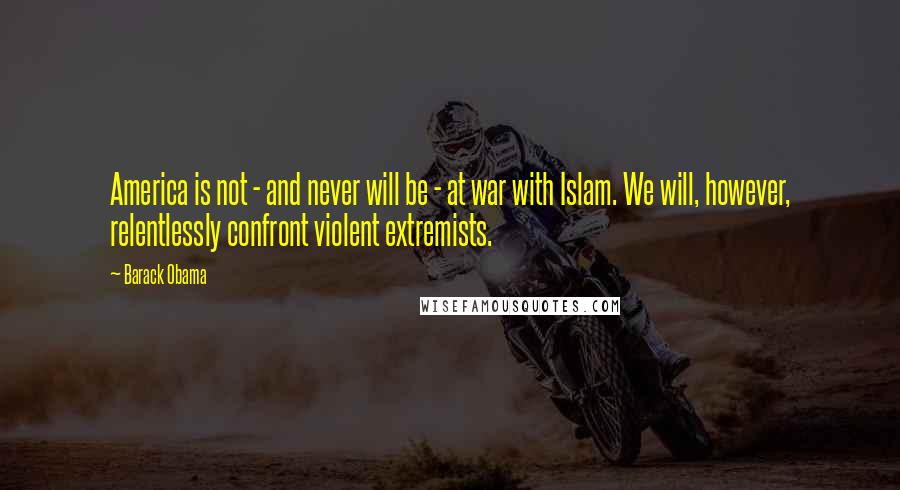 Barack Obama Quotes: America is not - and never will be - at war with Islam. We will, however, relentlessly confront violent extremists.