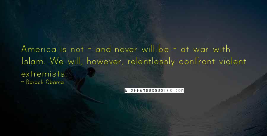 Barack Obama Quotes: America is not - and never will be - at war with Islam. We will, however, relentlessly confront violent extremists.