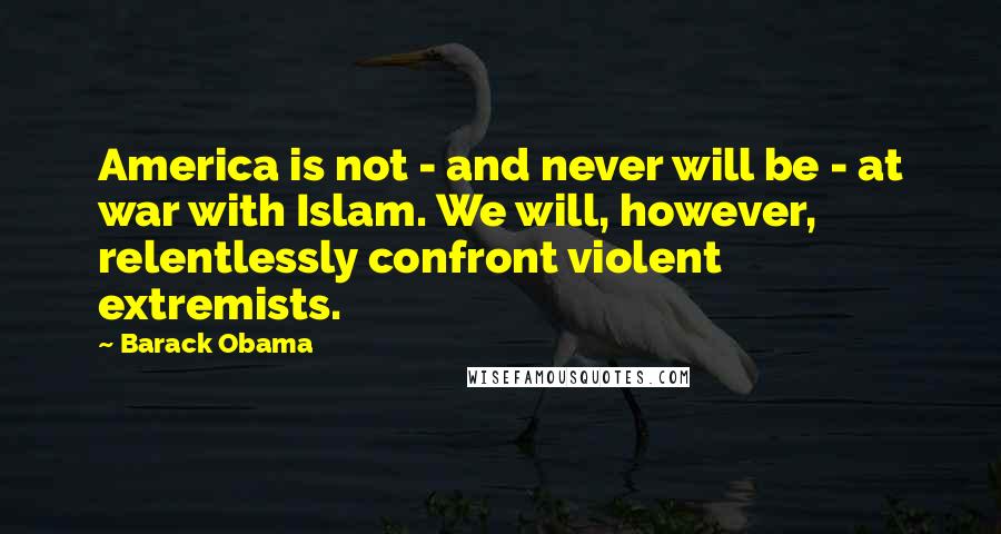 Barack Obama Quotes: America is not - and never will be - at war with Islam. We will, however, relentlessly confront violent extremists.