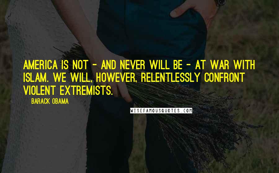 Barack Obama Quotes: America is not - and never will be - at war with Islam. We will, however, relentlessly confront violent extremists.