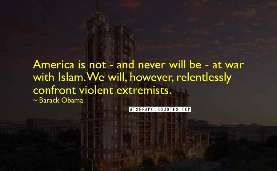 Barack Obama Quotes: America is not - and never will be - at war with Islam. We will, however, relentlessly confront violent extremists.