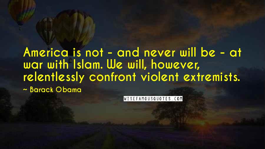 Barack Obama Quotes: America is not - and never will be - at war with Islam. We will, however, relentlessly confront violent extremists.