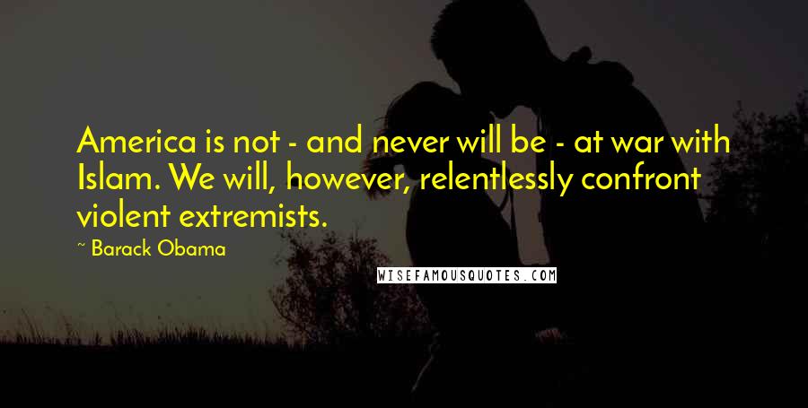 Barack Obama Quotes: America is not - and never will be - at war with Islam. We will, however, relentlessly confront violent extremists.