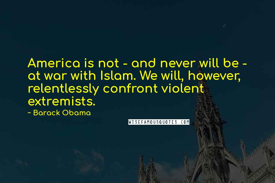 Barack Obama Quotes: America is not - and never will be - at war with Islam. We will, however, relentlessly confront violent extremists.