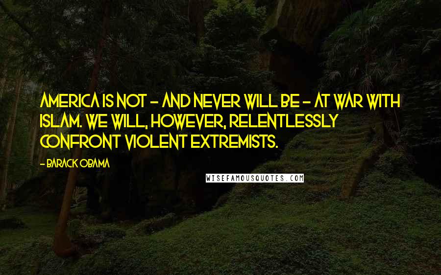 Barack Obama Quotes: America is not - and never will be - at war with Islam. We will, however, relentlessly confront violent extremists.