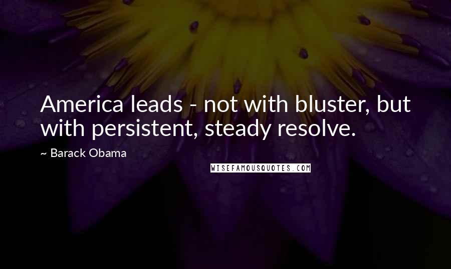 Barack Obama Quotes: America leads - not with bluster, but with persistent, steady resolve.