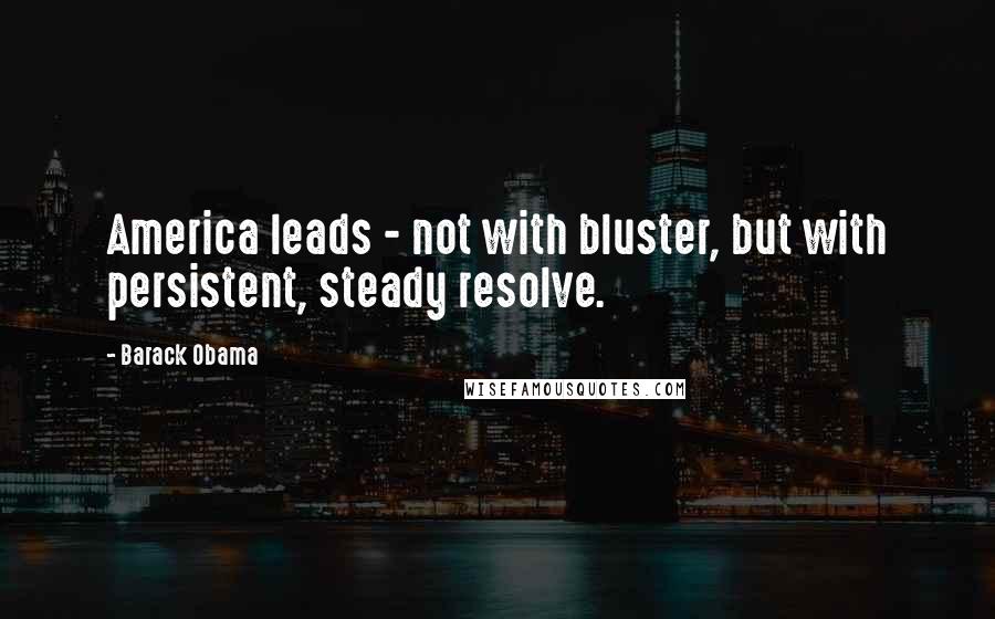 Barack Obama Quotes: America leads - not with bluster, but with persistent, steady resolve.