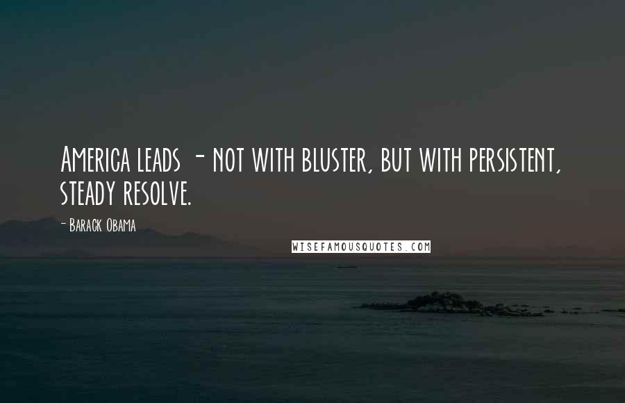 Barack Obama Quotes: America leads - not with bluster, but with persistent, steady resolve.