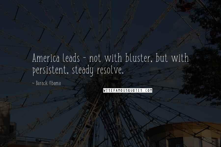 Barack Obama Quotes: America leads - not with bluster, but with persistent, steady resolve.